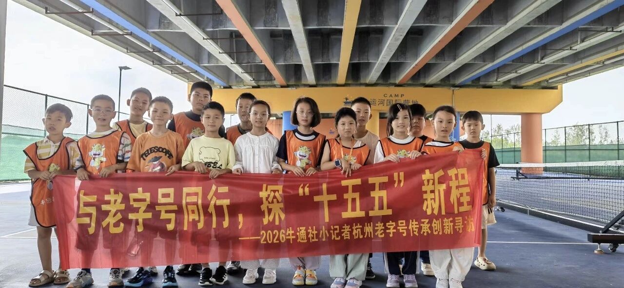 【与老字号同行 探“十五五”新程】第八期——牛通社小记者团走进径山书院运河国际营地